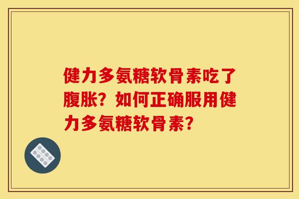 健力多氨糖软骨素吃了腹胀？如何正确服用健力多氨糖软骨素？