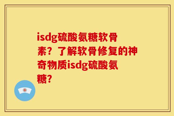 isdg硫酸氨糖软骨素?了解软骨修复的神奇物质isdg硫酸氨糖? isdg硫酸氨糖软骨素?了解软骨修复的神奇物质isdg硫酸氨糖?