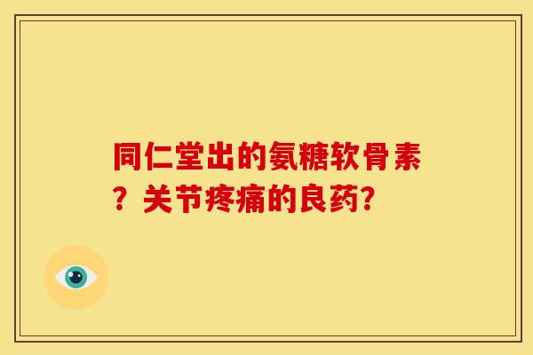同仁堂出的氨糖软骨素？关节的良药？