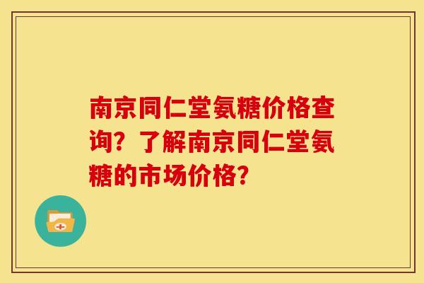 南京同仁堂氨糖价格查询?了解南京同仁堂氨糖的市场价格? 南京同仁堂氨糖价格查询?了解南京同仁堂氨糖的市场价格?