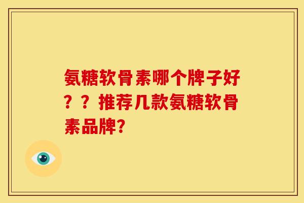 氨糖软骨素哪个牌子好??推荐几款氨糖软骨素品牌? 氨糖软骨素哪个牌子好??推荐几款氨糖软骨素品牌?