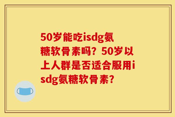 50岁能吃isdg氨糖软骨素吗?50岁以上人群是否适合服用isdg氨糖软骨素? 50岁能吃isdg氨糖软骨素吗?50岁以上人群是否适合服用isdg氨糖软骨素?