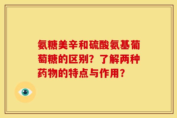氨糖美辛和硫酸氨基葡萄糖的区别？了解两种的特点与作用？