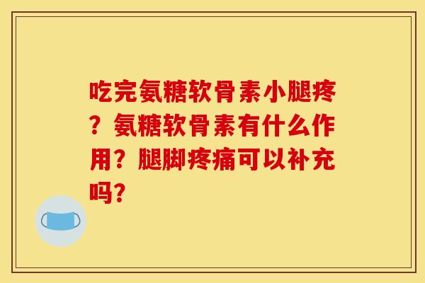 吃完氨糖软骨素小腿疼?氨糖软骨素有什么作用?腿脚可以补充吗? 吃完氨糖软骨素小腿疼?氨糖软骨素有什么作用?腿脚可以补充吗?