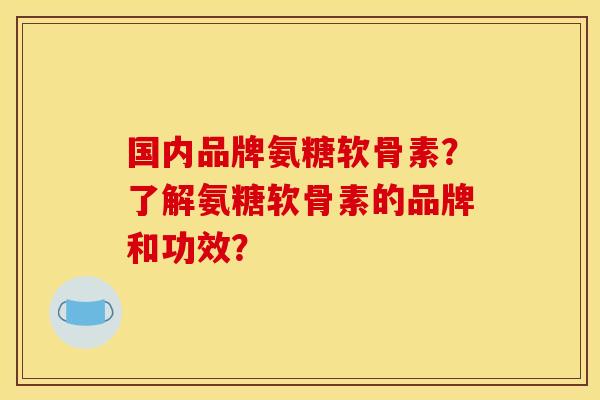 国内品牌氨糖软骨素？了解氨糖软骨素的品牌和功效？