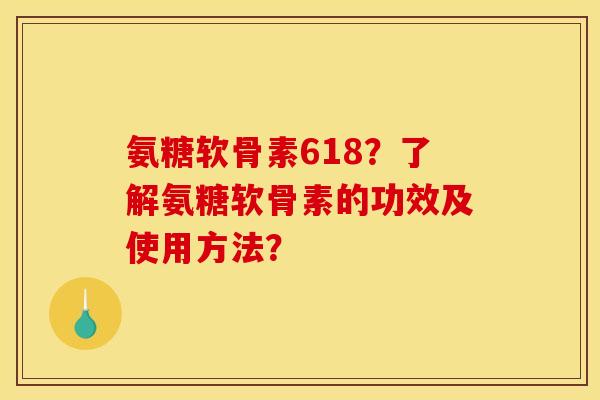 氨糖软骨素618?了解氨糖软骨素的功效及使用方法? 氨糖软骨素618?了解氨糖软骨素的功效及使用方法?