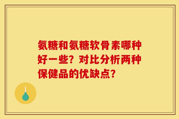 氨糖和氨糖软骨素哪种好一些?对比分析两种保健品的优缺点? 氨糖和氨糖软骨素哪种好一些?对比分析两种保健品的优缺点?