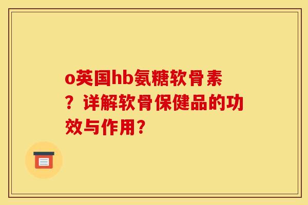 o英国hb氨糖软骨素?详解软骨保健品的功效与作用? o英国hb氨糖软骨素?详解软骨保健品的功效与作用?