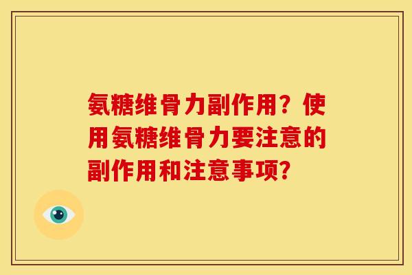 氨糖维骨力副作用?使用氨糖维骨力要注意的副作用和注意事项? 氨糖维骨力副作用?使用氨糖维骨力要注意的副作用和注意事项?