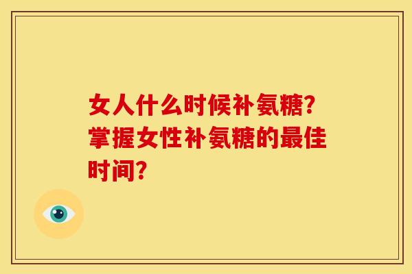 女人什么时候补氨糖?掌握女性补氨糖的佳时间? 女人什么时候补氨糖?掌握女性补氨糖的佳时间?