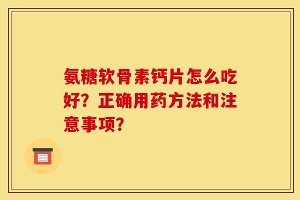 氨糖软骨素钙片怎么吃好?正确用药方法和注意事项? 氨糖软骨素钙片怎么吃好?正确用药方法和注意事项?