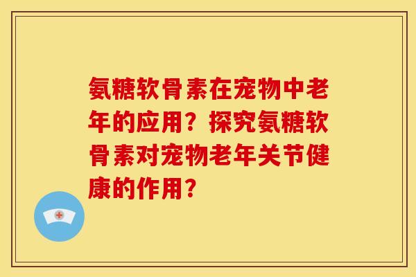 氨糖软骨素在宠物中老年的应用?探究氨糖软骨素对宠物老年关节健康的作用? 氨糖软骨素在宠物中老年的应用?探究氨糖软骨素对宠物老年关节健康的作用?