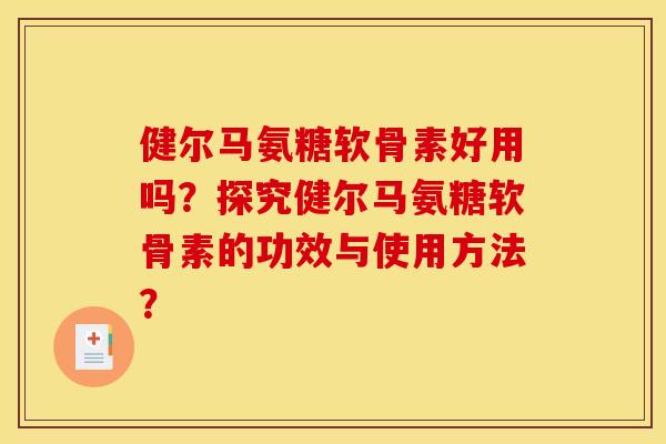 健尔马氨糖软骨素好用吗？探究健尔马氨糖软骨素的功效与使用方法？