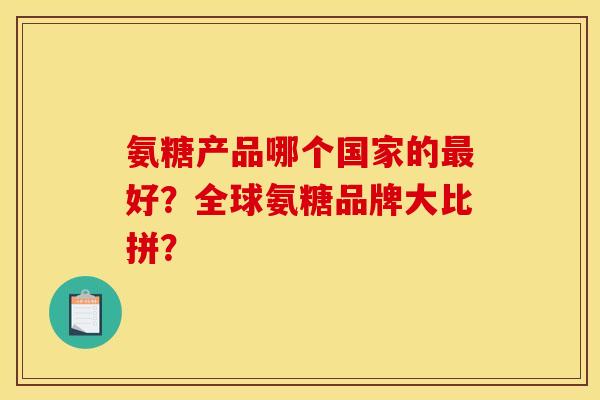 氨糖产品哪个国家的好?全球氨糖品牌大比拼? 氨糖产品哪个国家的好?全球氨糖品牌大比拼?