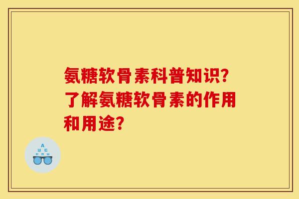 氨糖软骨素科普知识?了解氨糖软骨素的作用和用途? 氨糖软骨素科普知识?了解氨糖软骨素的作用和用途?
