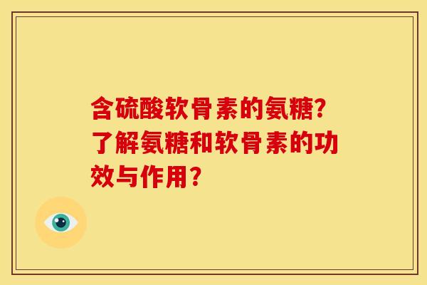 含硫酸软骨素的氨糖?了解氨糖和软骨素的功效与作用? 含硫酸软骨素的氨糖?了解氨糖和软骨素的功效与作用?