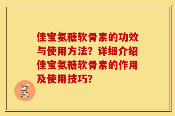 佳宝氨糖软骨素的功效与使用方法?详细介绍佳宝氨糖软骨素的作用及使用技巧? 佳宝氨糖软骨素的功效与使用方法?详细介绍佳宝氨糖软骨素的作用及使用技巧?