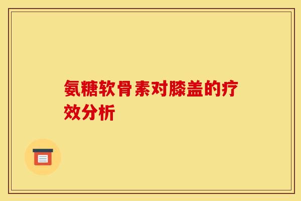 氨糖软骨素对膝盖的疗效分析 氨糖软骨素对膝盖的疗效分析