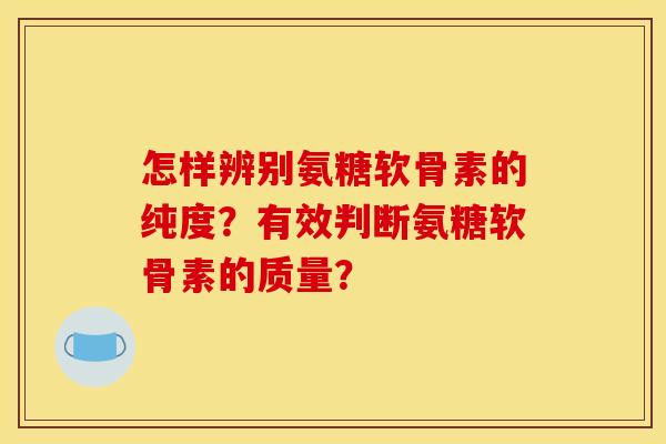 怎样辨别氨糖软骨素的纯度？有效判断氨糖软骨素的质量？