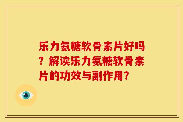 乐力氨糖软骨素片好吗?解读乐力氨糖软骨素片的功效与副作用? 乐力氨糖软骨素片好吗?解读乐力氨糖软骨素片的功效与副作用?