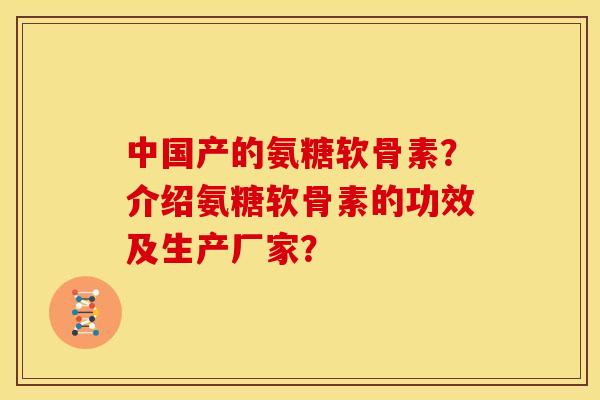 中国产的氨糖软骨素?介绍氨糖软骨素的功效及生产厂家? 中国产的氨糖软骨素?介绍氨糖软骨素的功效及生产厂家?