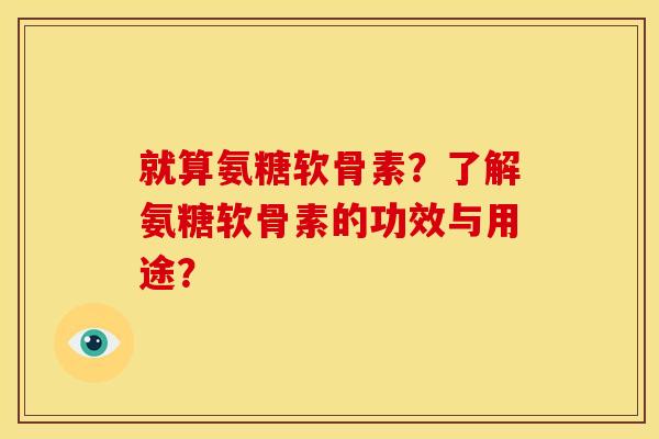 就算氨糖软骨素?了解氨糖软骨素的功效与用途? 就算氨糖软骨素?了解氨糖软骨素的功效与用途?