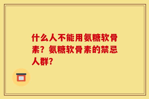 什么人不能用氨糖软骨素?氨糖软骨素的禁忌人群? 什么人不能用氨糖软骨素?氨糖软骨素的禁忌人群?