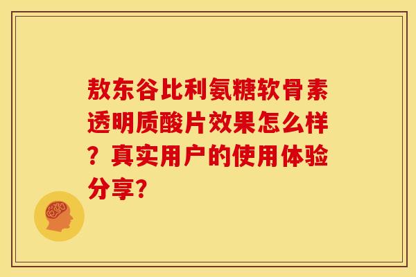 敖东谷比利氨糖软骨素透明质酸片效果怎么样?真实用户的使用体验分享? 敖东谷比利氨糖软骨素透明质酸片效果怎么样?真实用户的使用体验分享?