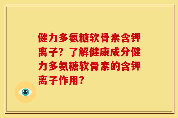 健力多氨糖软骨素含钾离子?了解健康成分健力多氨糖软骨素的含钾离子作用? 健力多氨糖软骨素含钾离子?了解健康成分健力多氨糖软骨素的含钾离子作用?