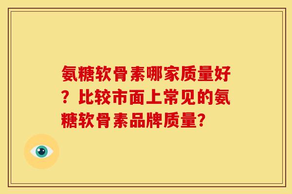氨糖软骨素哪家质量好?比较市面上常见的氨糖软骨素品牌质量? 氨糖软骨素哪家质量好?比较市面上常见的氨糖软骨素品牌质量?