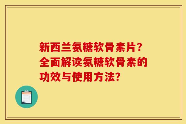 新西兰氨糖软骨素片?全面解读氨糖软骨素的功效与使用方法? 新西兰氨糖软骨素片?全面解读氨糖软骨素的功效与使用方法?