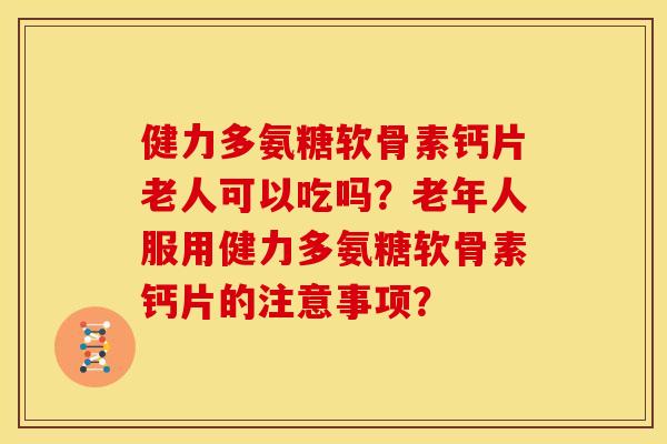 健力多氨糖软骨素钙片老人可以吃吗?老年人服用健力多氨糖软骨素钙片的注意事项? 健力多氨糖软骨素钙片老人可以吃吗?老年人服用健力多氨糖软骨素钙片的注意事项?