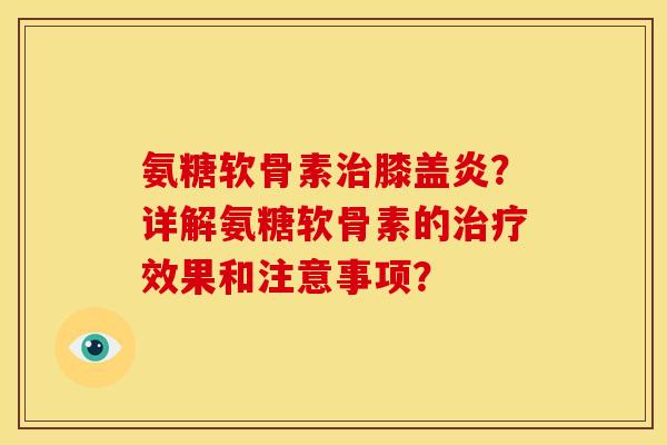 氨糖软骨素膝盖炎?详解氨糖软骨素的效果和注意事项? 氨糖软骨素膝盖炎?详解氨糖软骨素的效果和注意事项?