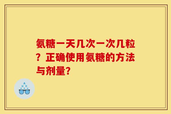 氨糖一天几次一次几粒?正确使用氨糖的方法与剂量? 氨糖一天几次一次几粒?正确使用氨糖的方法与剂量?