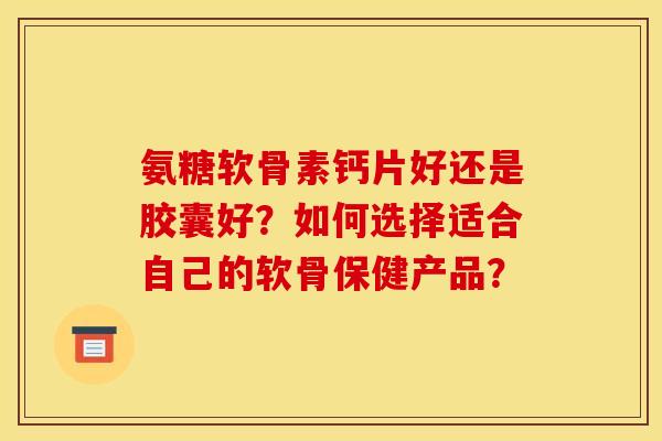 氨糖软骨素钙片好还是胶囊好?如何选择适合自己的软骨保健产品? 氨糖软骨素钙片好还是胶囊好?如何选择适合自己的软骨保健产品?