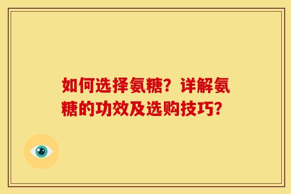 如何选择氨糖?详解氨糖的功效及选购技巧? 如何选择氨糖?详解氨糖的功效及选购技巧?