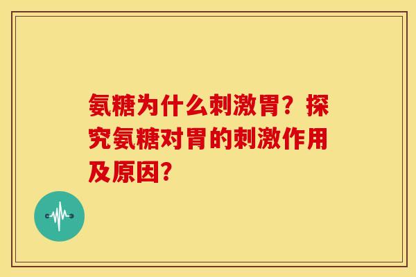 氨糖为什么刺激胃?探究氨糖对胃的刺激作用及原因? 氨糖为什么刺激胃?探究氨糖对胃的刺激作用及原因?