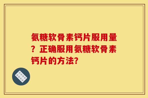 氨糖软骨素钙片服用量?正确服用氨糖软骨素钙片的方法? 氨糖软骨素钙片服用量?正确服用氨糖软骨素钙片的方法?