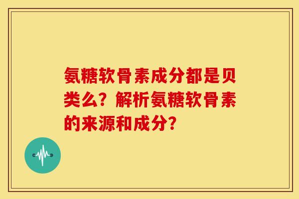 氨糖软骨素成分都是贝类么?解析氨糖软骨素的来源和成分? 氨糖软骨素成分都是贝类么?解析氨糖软骨素的来源和成分?