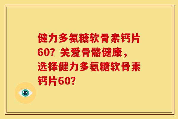 健力多氨糖软骨素钙片60?关爱骨骼健康,选择健力多氨糖软骨素钙片60? 健力多氨糖软骨素钙片60?关爱骨骼健康,选择健力多氨糖软骨素钙片60?