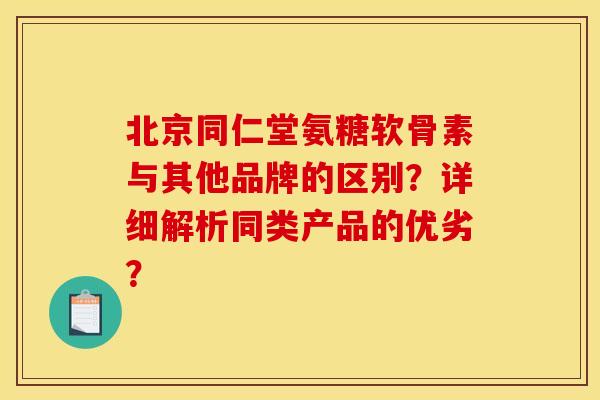 北京同仁堂氨糖软骨素与其他品牌的区别?详细解析同类产品的优劣? 北京同仁堂氨糖软骨素与其他品牌的区别?详细解析同类产品的优劣?
