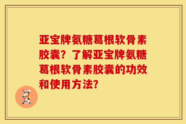 亚宝牌氨糖葛根软骨素胶囊？了解亚宝牌氨糖葛根软骨素胶囊的功效和使用方法？