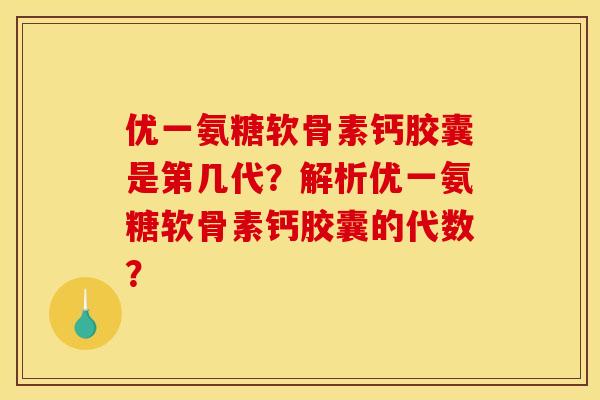 优一氨糖软骨素钙胶囊是第几代?解析优一氨糖软骨素钙胶囊的代数? 优一氨糖软骨素钙胶囊是第几代?解析优一氨糖软骨素钙胶囊的代数?