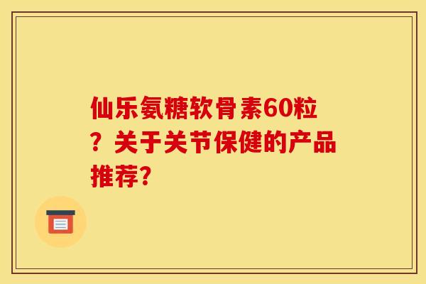 仙乐氨糖软骨素60粒?关于关节保健的产品推荐? 仙乐氨糖软骨素60粒?关于关节保健的产品推荐?