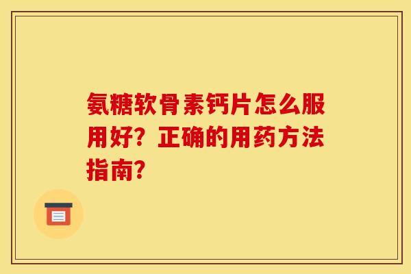 氨糖软骨素钙片怎么服用好?正确的用药方法指南? 氨糖软骨素钙片怎么服用好?正确的用药方法指南?