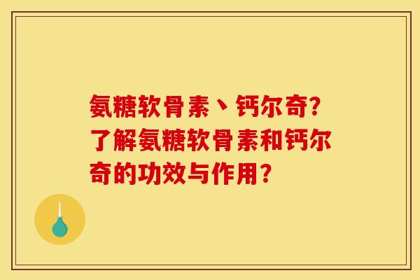 氨糖软骨素丶钙尔奇?了解氨糖软骨素和钙尔奇的功效与作用? 氨糖软骨素丶钙尔奇?了解氨糖软骨素和钙尔奇的功效与作用?
