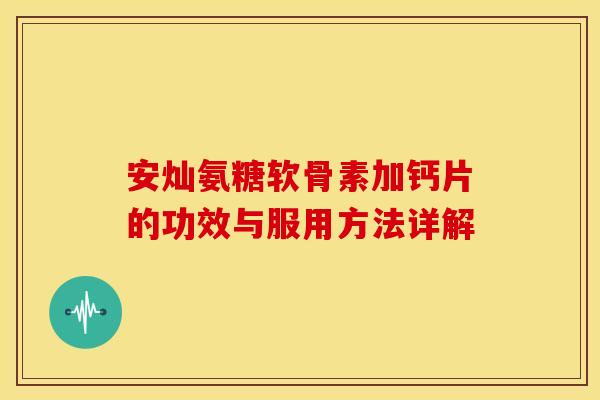 安灿氨糖软骨素加钙片的功效与服用方法详解 安灿氨糖软骨素加钙片的功效与服用方法详解