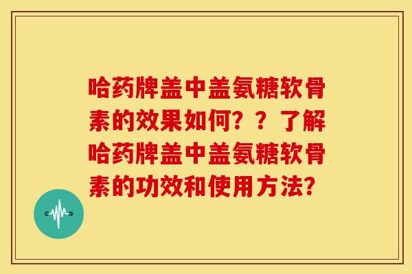 哈药牌盖中盖氨糖软骨素的效果如何??了解哈药牌盖中盖氨糖软骨素的功效和使用方法? 哈药牌盖中盖氨糖软骨素的效果如何??了解哈药牌盖中盖氨糖软骨素的功效和使用方法?