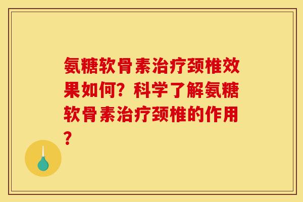 氨糖软骨素颈椎效果如何?科学了解氨糖软骨素颈椎的作用? 氨糖软骨素颈椎效果如何?科学了解氨糖软骨素颈椎的作用?