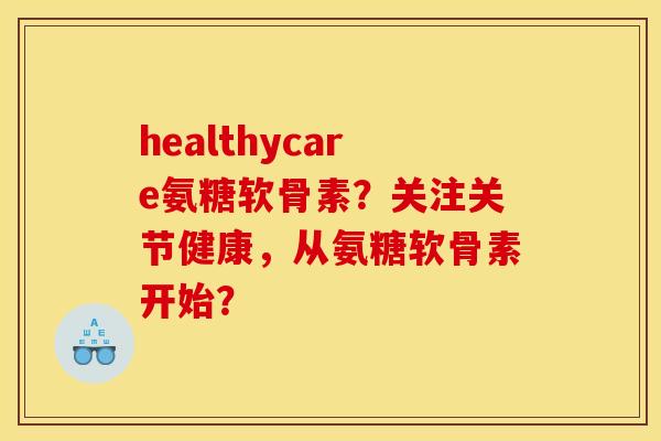 healthycare氨糖软骨素?关注关节健康,从氨糖软骨素开始? healthycare氨糖软骨素?关注关节健康,从氨糖软骨素开始?